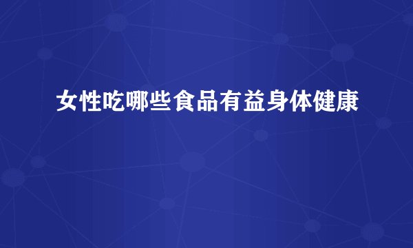 女性吃哪些食品有益身体健康