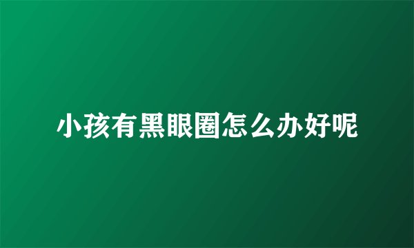小孩有黑眼圈怎么办好呢