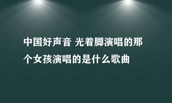 中国好声音 光着脚演唱的那个女孩演唱的是什么歌曲