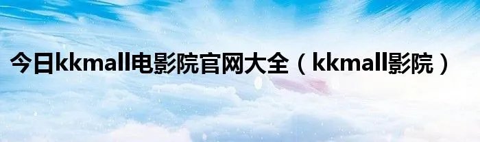 今日kkmall电影院官网大全(kkmall影院)