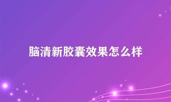 脑清新胶囊效果怎么样