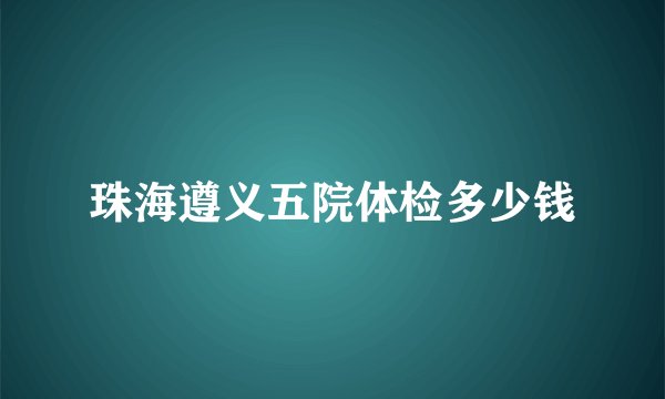 珠海遵义五院体检多少钱