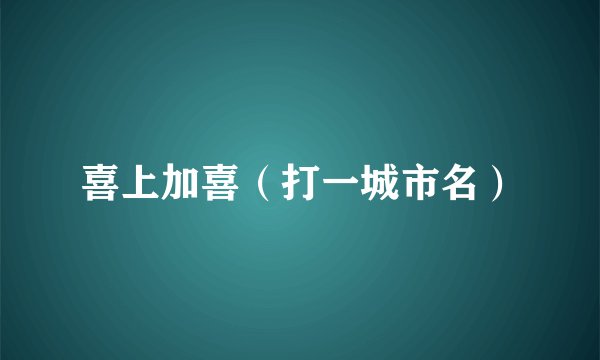 喜上加喜（打一城市名）