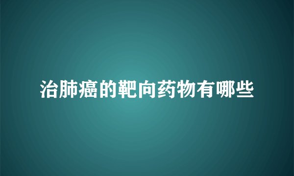 治肺癌的靶向药物有哪些