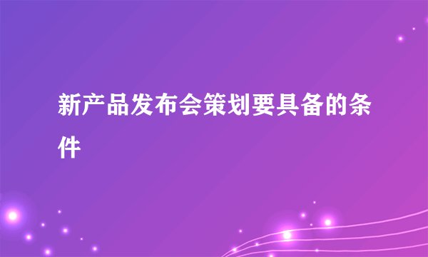 新产品发布会策划要具备的条件