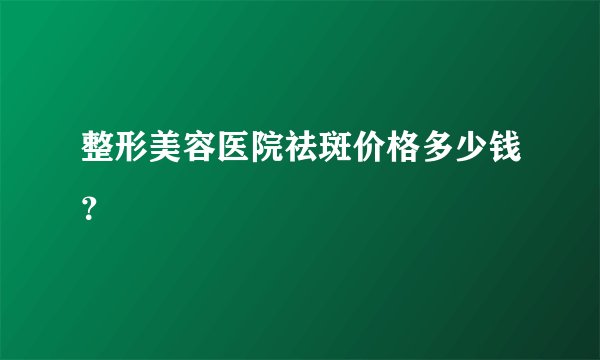 整形美容医院祛斑价格多少钱?