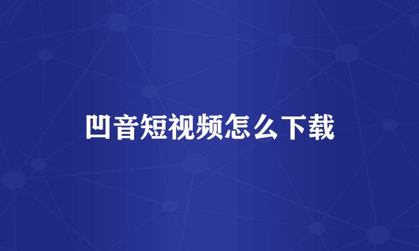 凹音短视频怎么下载