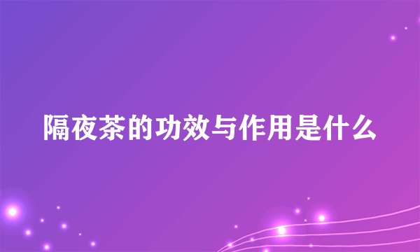 隔夜茶的功效与作用是什么