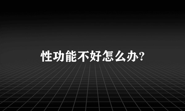 性功能不好怎么办?