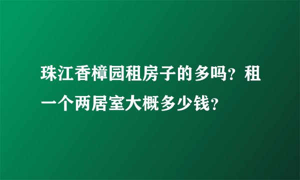 珠江香樟园租房子的多吗？租一个两居室大概多少钱？