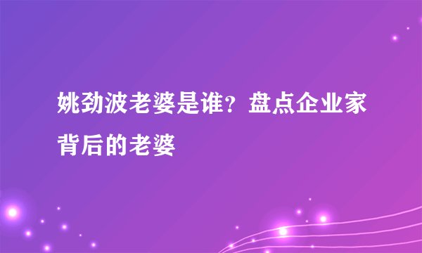 姚劲波老婆是谁？盘点企业家背后的老婆