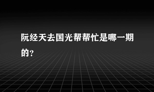 阮经天去国光帮帮忙是哪一期的？