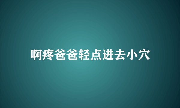 啊疼爸爸轻点进去小穴