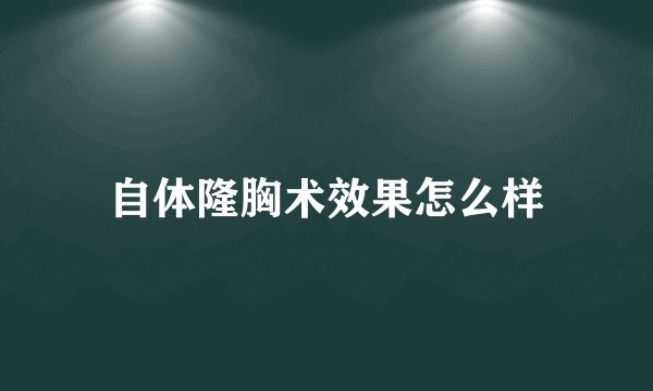 自体隆胸术效果怎么样
