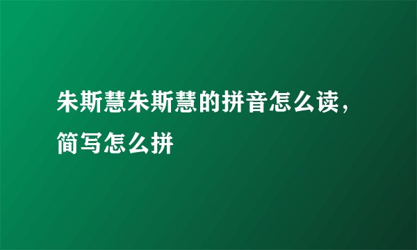 朱斯慧朱斯慧的拼音怎么读，简写怎么拼