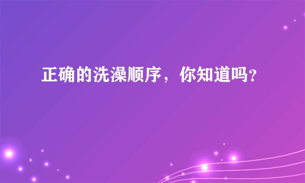 正确的洗澡顺序,你知道吗?