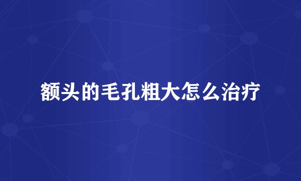 额头的毛孔粗大怎么治疗