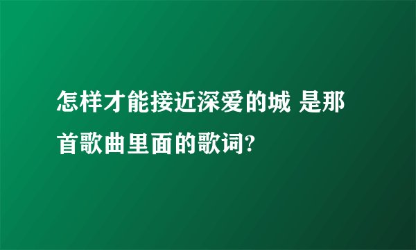 怎样才能接近深爱的城 是那首歌曲里面的歌词?
