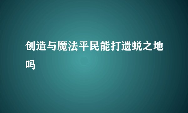 创造与魔法平民能打遗蜕之地吗