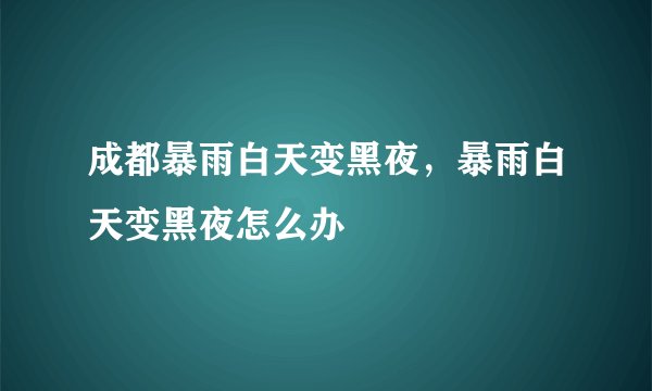 成都暴雨白天变黑夜，暴雨白天变黑夜怎么办