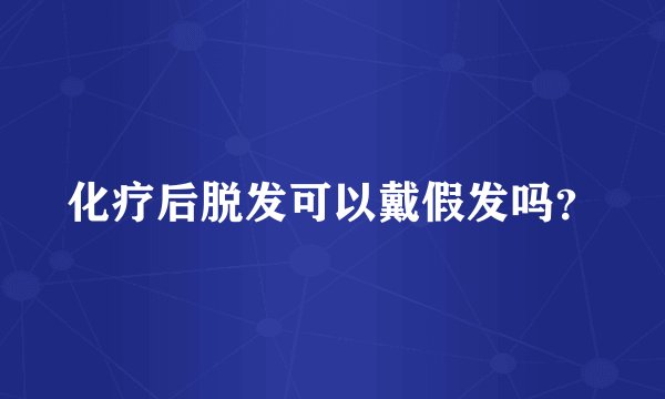 化疗后脱发可以戴假发吗？
