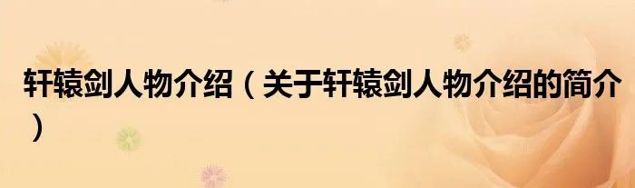 轩辕剑人物介绍（关于轩辕剑人物介绍的简介）