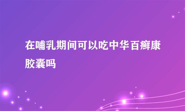 在哺乳期间可以吃中华百癣康胶囊吗