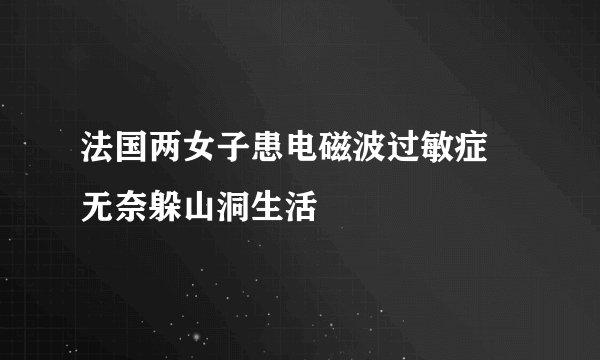 法国两女子患电磁波过敏症 无奈躲山洞生活