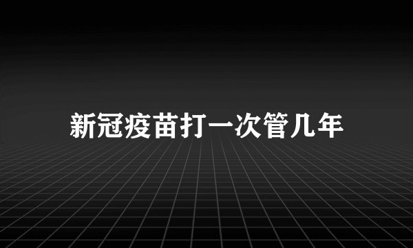 新冠疫苗打一次管几年