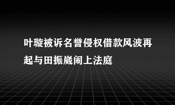叶璇被诉名誉侵权借款风波再起与田振崴闹上法庭