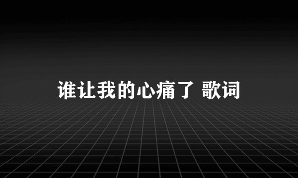 谁让我的心痛了 歌词