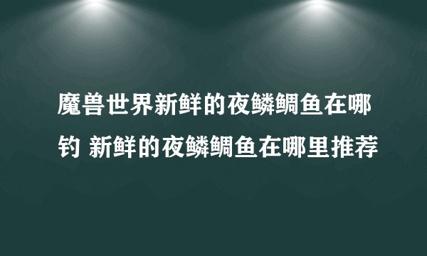 魔兽世界新鲜的夜鳞鲷鱼在哪钓 新鲜的夜鳞鲷鱼在哪里推荐
