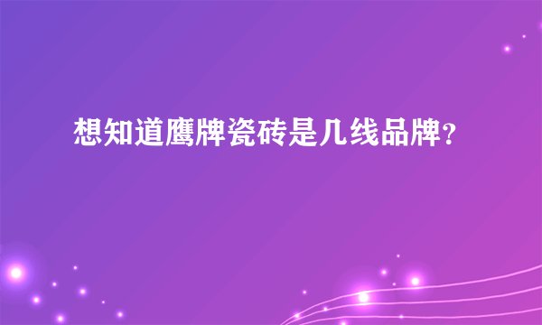 想知道鹰牌瓷砖是几线品牌？