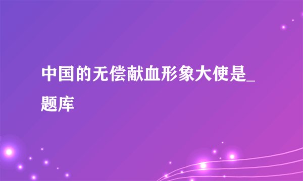 中国的无偿献血形象大使是_题库