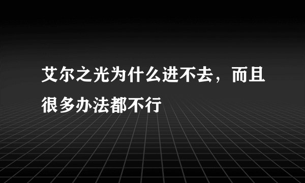 艾尔之光为什么进不去，而且很多办法都不行