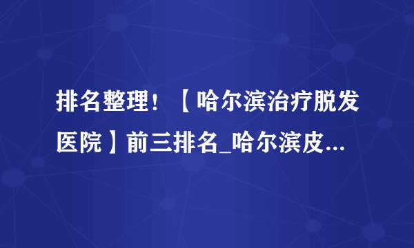 排名整理!【哈尔滨治疗脱发医院】前三排名_哈尔滨皮肤病医院排行榜