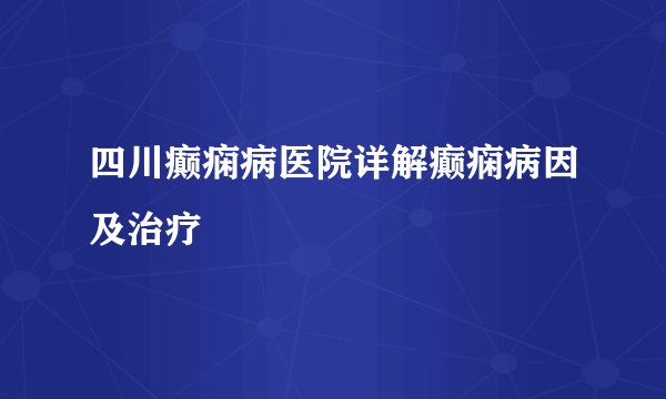 四川癫痫病医院详解癫痫病因及治疗