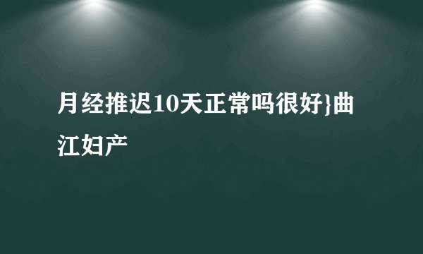 月经推迟10天正常吗很好}曲江妇产