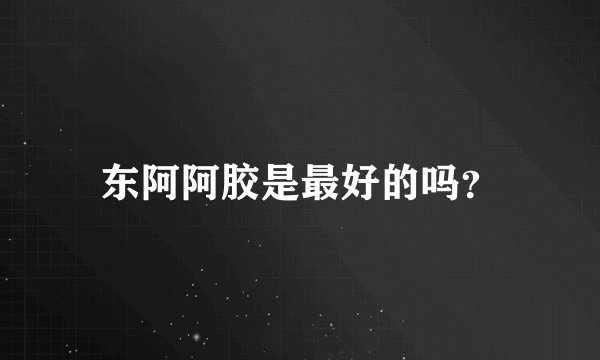 东阿阿胶是最好的吗？