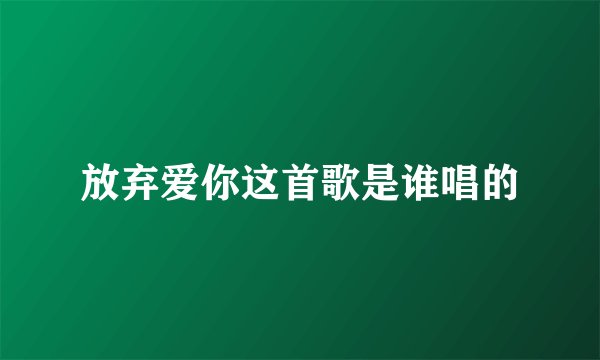 放弃爱你这首歌是谁唱的