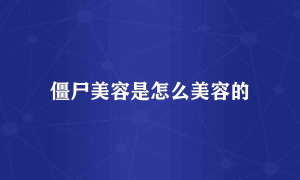 僵尸美容是怎么美容的