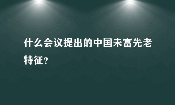 什么会议提出的中国未富先老特征？