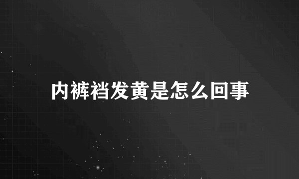 内裤裆发黄是怎么回事