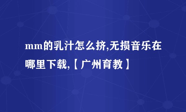 mm的乳汁怎么挤,无损音乐在哪里下载,【广州育教】