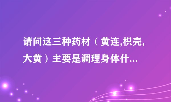 请问这三种药材（黄连,枳壳,大黄）主要是调理身体什么情况的