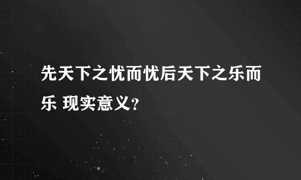 先天下之忧而忧后天下之乐而乐 现实意义？