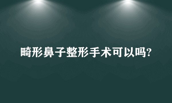 畸形鼻子整形手术可以吗?