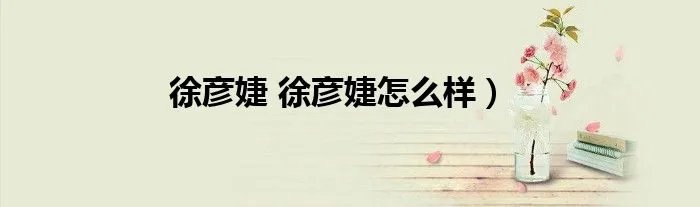 徐彦婕 徐彦婕怎么样）