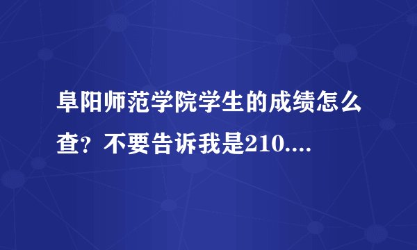 阜阳师范学院学生的成绩怎么查？不要告诉我是210.45.32.198 这个我看过了，不行。
