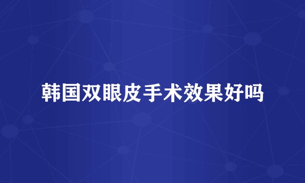 韩国双眼皮手术效果好吗